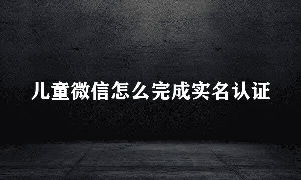 儿童微信怎么完成实名认证