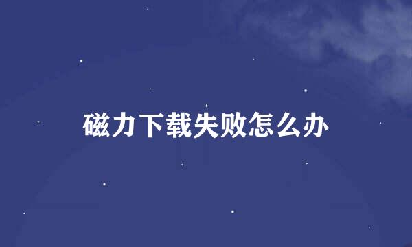 磁力下载失败怎么办