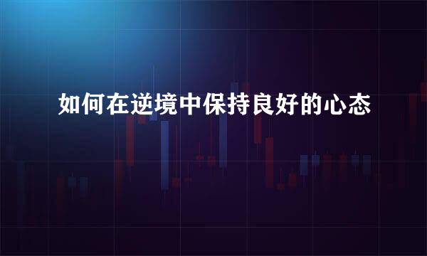 如何在逆境中保持良好的心态