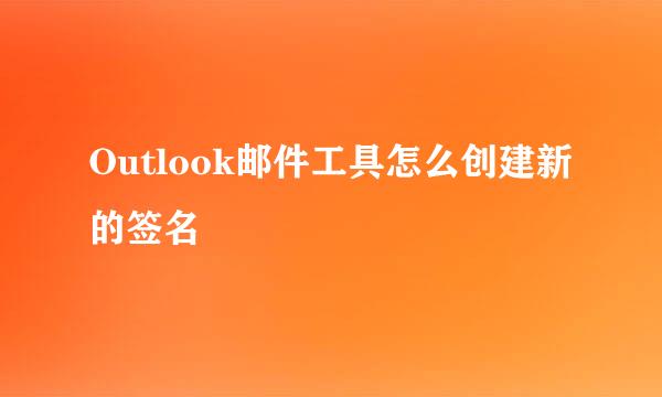 Outlook邮件工具怎么创建新的签名