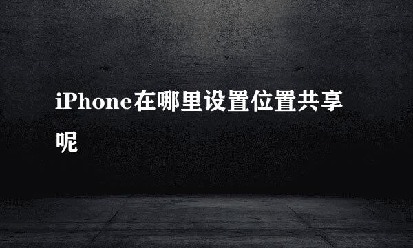 iPhone在哪里设置位置共享呢