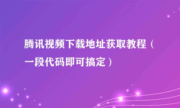 腾讯视频下载地址获取教程（一段代码即可搞定）