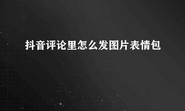 抖音评论里怎么发图片表情包