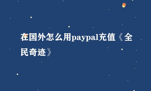 在国外怎么用paypal充值《全民奇迹》