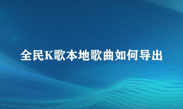 全民K歌本地歌曲如何导出