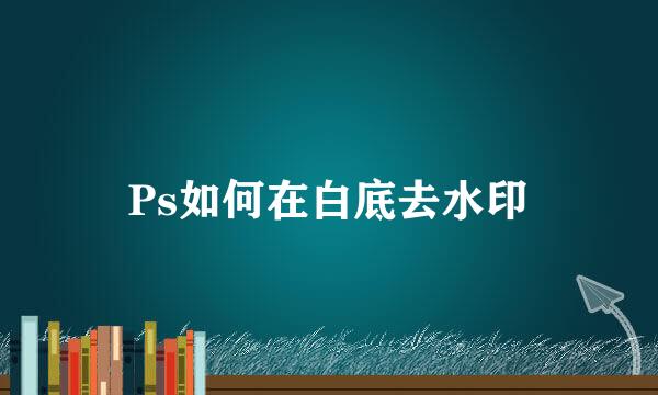Ps如何在白底去水印