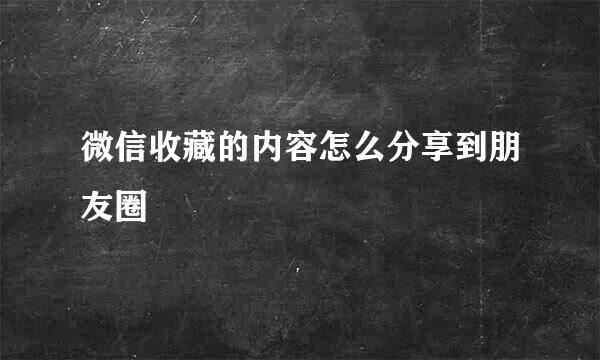 微信收藏的内容怎么分享到朋友圈