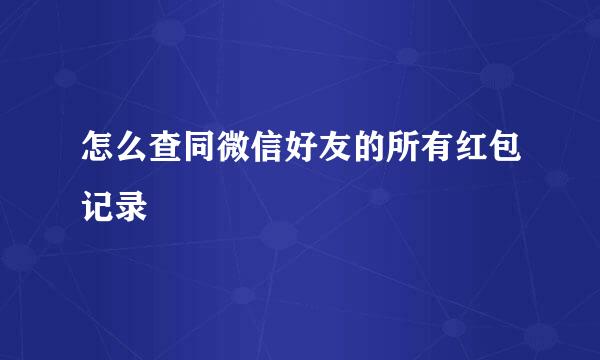 怎么查同微信好友的所有红包记录