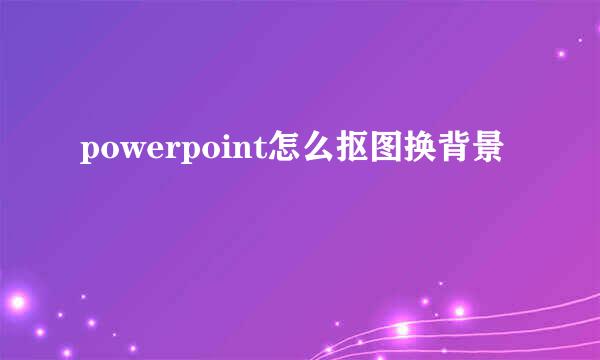 powerpoint怎么抠图换背景