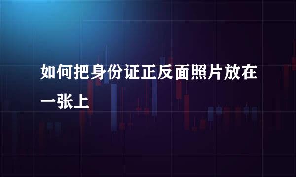 如何把身份证正反面照片放在一张上
