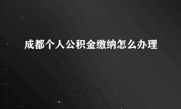 成都个人公积金缴纳怎么办理