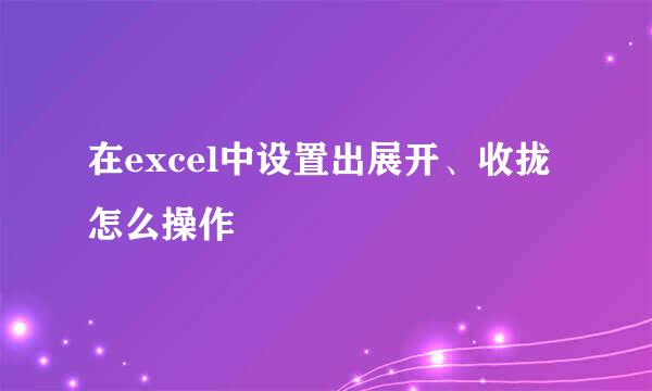 在excel中设置出展开、收拢怎么操作
