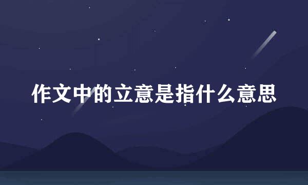 作文中的立意是指什么意思