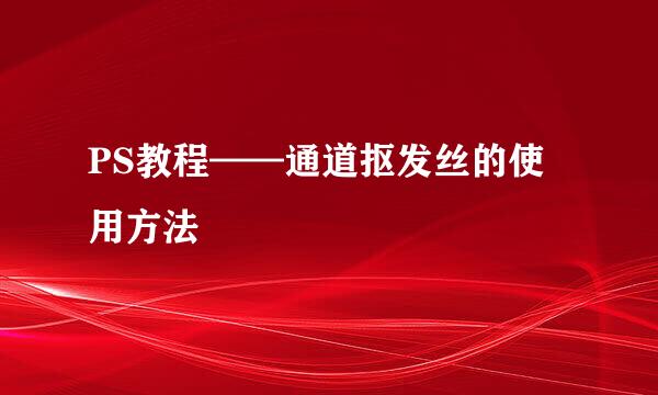 PS教程——通道抠发丝的使用方法