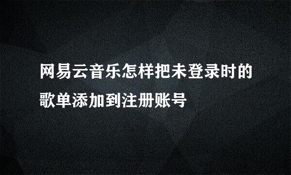 网易云音乐怎样把未登录时的歌单添加到注册账号