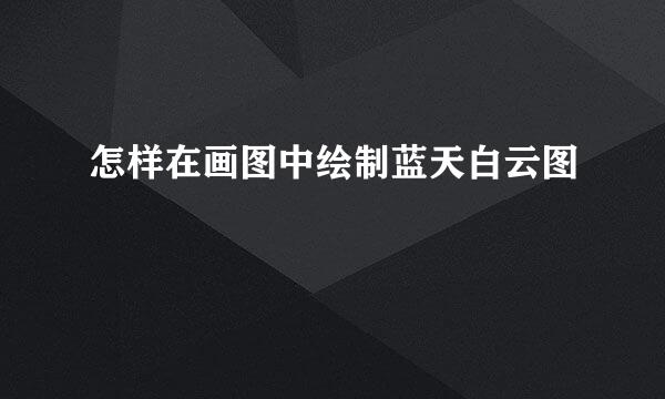 怎样在画图中绘制蓝天白云图