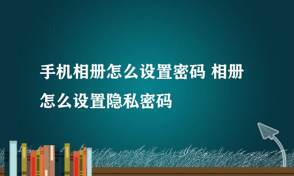 手机相册怎么设置密码 相册怎么设置隐私密码