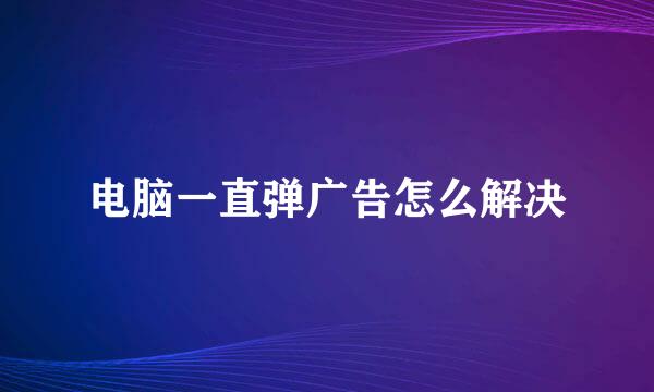 电脑一直弹广告怎么解决