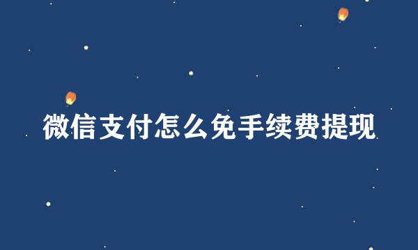 微信支付怎么免手续费提现