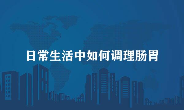 日常生活中如何调理肠胃