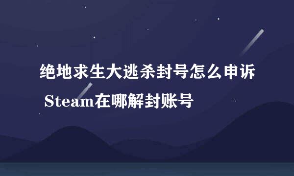 绝地求生大逃杀封号怎么申诉 Steam在哪解封账号