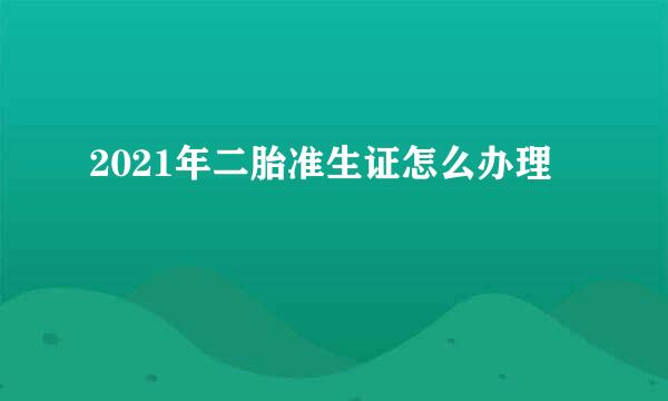 2021年二胎准生证怎么办理