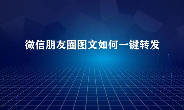 微信朋友圈图文如何一键转发