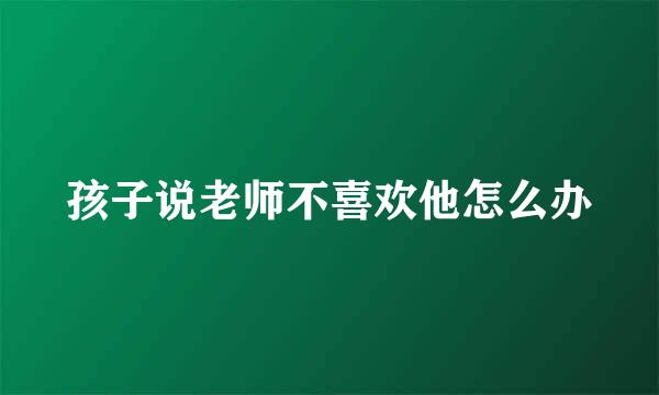 孩子说老师不喜欢他怎么办