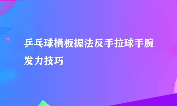 乒乓球横板握法反手拉球手腕发力技巧