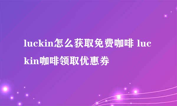 luckin怎么获取免费咖啡 luckin咖啡领取优惠券