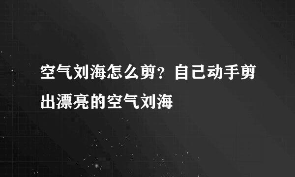 空气刘海怎么剪？自己动手剪出漂亮的空气刘海