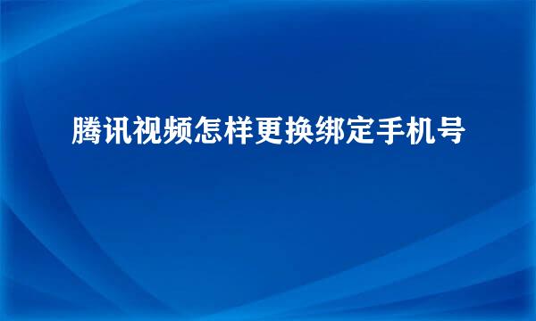 腾讯视频怎样更换绑定手机号