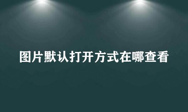 图片默认打开方式在哪查看