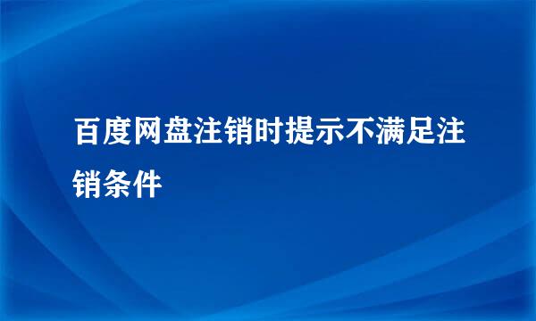 百度网盘注销时提示不满足注销条件