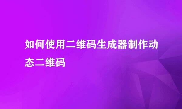 如何使用二维码生成器制作动态二维码