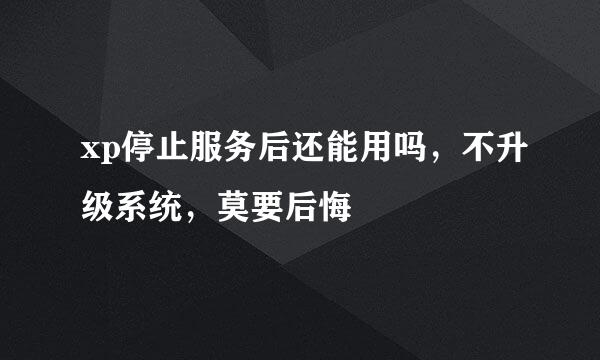 xp停止服务后还能用吗，不升级系统，莫要后悔