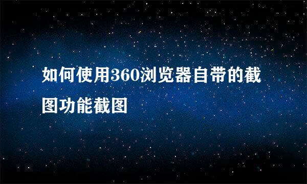 如何使用360浏览器自带的截图功能截图