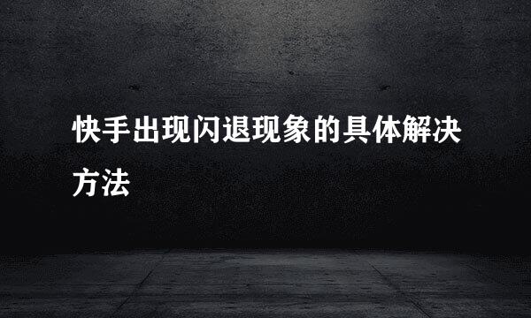 快手出现闪退现象的具体解决方法