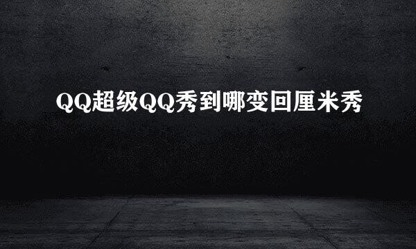 QQ超级QQ秀到哪变回厘米秀