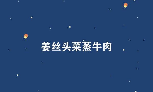 姜丝头菜蒸牛肉