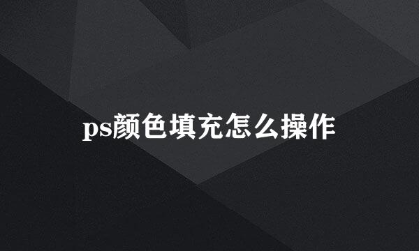 ps颜色填充怎么操作