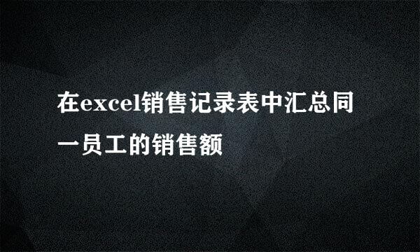 在excel销售记录表中汇总同一员工的销售额