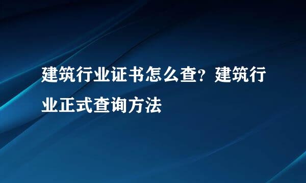 建筑行业证书怎么查？建筑行业正式查询方法