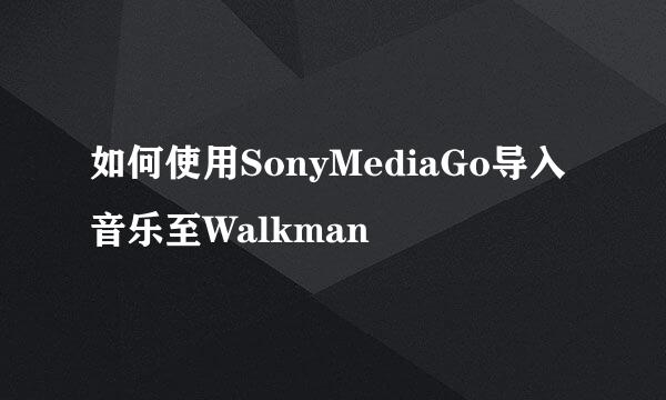 如何使用SonyMediaGo导入音乐至Walkman