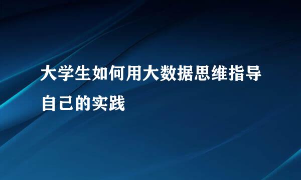 大学生如何用大数据思维指导自己的实践