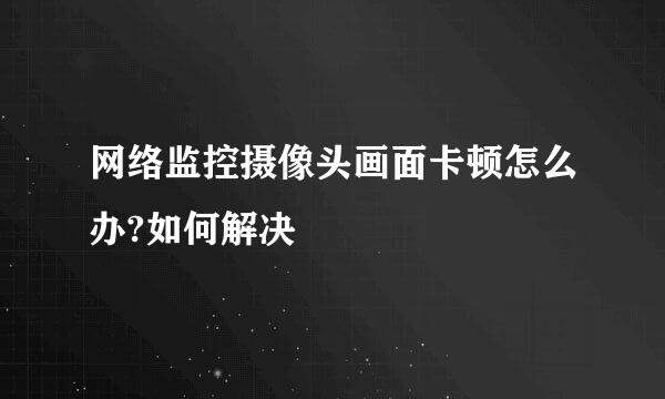 网络监控摄像头画面卡顿怎么办?如何解决