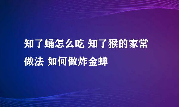 知了蛹怎么吃 知了猴的家常做法 如何做炸金蝉