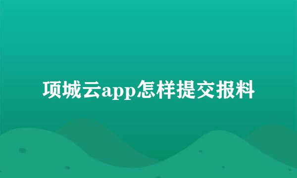 项城云app怎样提交报料