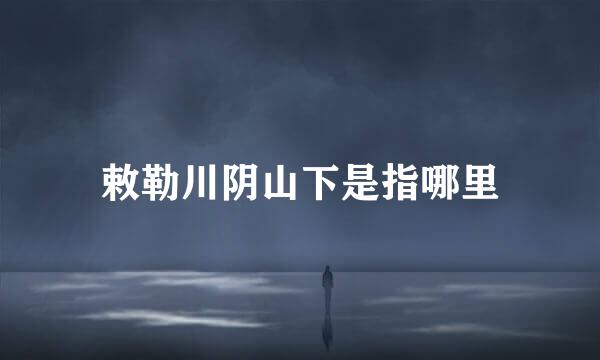 敕勒川阴山下是指哪里