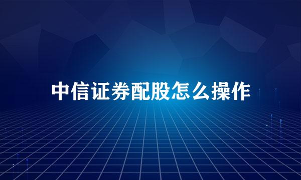 中信证券配股怎么操作